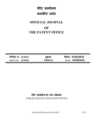 The Patent Office Journal 01/04/2016 12313
पेटेंट कार्ाालर्
शासकीर् जर्ाल
OFFICIAL JOURNAL
OF
THE PATENT OFFICE
नर्र्ामर् सं. 14/2016 शुक्रवार दिर्ांक: 01/04/2016
ISSUE NO. 14/2016 FRIDAY DATE: 01/04/2016
पेटेंट कार्ाालर् का एक प्रकाशर्
PUBLICATION OF THE PATENT OFFICE
 