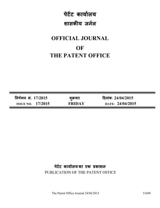 The Patent Office Journal 24/04/2015 31698
पेटेंट कार्ाालर्
शासकीर् जर्ाल
OFFICIAL JOURNAL
OF
THE PATENT OFFICE
नर्र्ामर् सं. 17/2015 शुक्रवार दिर्ांक: 24/04/2015
ISSUE NO. 17/2015 FRIDAY DATE: 24/04/2015
पेटेंट कार्ाालर् का एक प्रकाशर्
PUBLICATION OF THE PATENT OFFICE
 