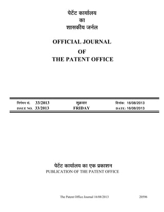The Patent Office Journal 16/08/2013 20596
¯Öê™ëü™ü úÖµÖÖÔ»ÖµÖ
úÖ
¿ÖÖÃÖúßµÖ •Ö­ÖÔ»Ö
OFFICIAL JOURNAL
OF
THE PATENT OFFICE
×­ÖÖÔ´Ö­Ö ÃÖÓ. 33/2013 ¿ÖãÎú¾ÖÖ¸ü ×¤ü­ÖÖÓú: 16/08/2013
ISSUE NO. 33/2013 FRIDAY DATE: 16/08/2013
¯Öê™ëü™ü úÖµÖÖÔ»ÖµÖ úÖ ‹ú ¯ÖÏúÖ¿Ö­Ö
PUBLICATION OF THE PATENT OFFICE
 