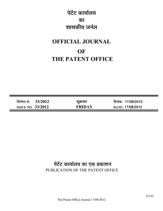 ¯Öê™ëü™ü úÖµÖÖÔ»ÖµÖ
                                              úÖ
                                    ¿ÖÖÃÖúßµÖ •Ö−ÖÔ»Ö

                            OFFICIAL JOURNAL
                                   OF
                            THE PATENT OFFICE




×−ÖÖÔ´Ö−Ö ÃÖÓ.   33/2012                   ¿ÖãÎú¾ÖÖ¸ü               ×¤ü−ÖÖÓú: 17/08/2012
ISSUE NO.         33/2012                  FRIDAY                     DATE: 17/08/2012




                            ¯Öê™ëü™ü úÖµÖÖÔ»ÖµÖ úÖ ‹ú ¯ÖÏúÖ¿Ö−Ö
                       PUBLICATION OF THE PATENT OFFICE




                                                                                              12143
                              The Patent Office Journal 17/08/2012
 