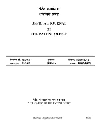 The Patent Office Journal 28/08/2015 50310
पेटेंट कार्ाालर्
शासकीर् जर्ाल
OFFICIAL JOURNAL
OF
THE PATENT OFFICE
नर्र्ामर् सं. 35/2015 शुक्रवार दिर्ांक: 28/08/2015
ISSUE NO. 35/2015 FRIDAY DATE: 28/08/2015
पेटेंट कार्ाालर् का एक प्रकाशर्
PUBLICATION OF THE PATENT OFFICE
 
