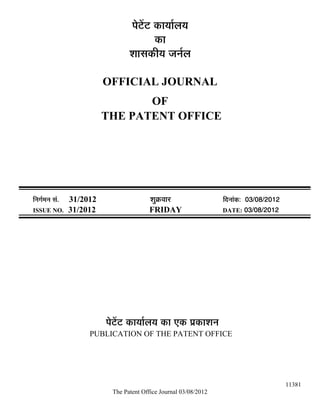 ¯Öê™ëü™ü úÖµÖÖÔ»ÖµÖ
                                              úÖ
                                    ¿ÖÖÃÖúßµÖ •Ö−ÖÔ»Ö

                            OFFICIAL JOURNAL
                                   OF
                            THE PATENT OFFICE




×−ÖÖÔ´Ö−Ö ÃÖÓ.   31/2012                   ¿ÖãÎú¾ÖÖ¸ü               ×¤ü−ÖÖÓú: 03/08/2012
ISSUE NO.         31/2012                  FRIDAY                     DATE: 03/08/2012




                            ¯Öê™ëü™ü úÖµÖÖÔ»ÖµÖ úÖ ‹ú ¯ÖÏúÖ¿Ö−Ö
                       PUBLICATION OF THE PATENT OFFICE




                                                                                              11381
                              The Patent Office Journal 03/08/2012
 