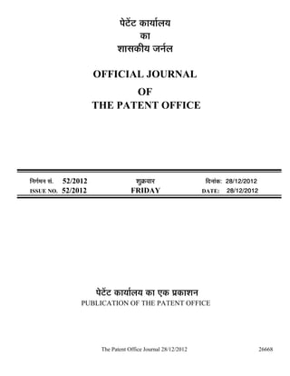¯Öê™ëü™ü úÖµÖÖÔ»ÖµÖ
                                              úÖ
                                    ¿ÖÖÃÖúßµÖ •Ö−ÖÔ»Ö

                            OFFICIAL JOURNAL
                                   OF
                            THE PATENT OFFICE




×−ÖÖÔ´Ö−Ö ÃÖÓ.   52/2012                   ¿ÖãÎú¾ÖÖ¸ü                ×¤ü−ÖÖÓú: 28/12/2012
ISSUE NO.         52/2012                 FRIDAY                      DATE: 28/12/2012




                            ¯Öê™ëü™ü úÖµÖÖÔ»ÖµÖ úÖ ‹ú ¯ÖÏúÖ¿Ö−Ö
                       PUBLICATION OF THE PATENT OFFICE




                              The Patent Office Journal 28/12/2012                             26668
 