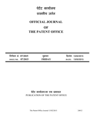 The Patent Office Journal 13/02/2015 24012
पेटेंट कायालय
शासक य जनल
OFFICIAL JOURNAL
OF
THE PATENT OFFICE
िनगमन सं. 07/2015 शुबवार दनांक: 13/02/2015
ISSUE NO. 07/2015 FRIDAY DATE: 13/02/2015
पेटेंट कायालय का एक ूकाशन
PUBLICATION OF THE PATENT OFFICE
 