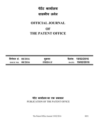 The Patent Office Journal 19/02/2016 8051
पेटेंट कार्ाालर्
शासकीर् जर्ाल
OFFICIAL JOURNAL
OF
THE PATENT OFFICE
नर्र्ामर् सं. 08/2016 शुक्रवार दिर्ांक: 19/02/2016
ISSUE NO. 08/2016 FRIDAY DATE: 19/02/2016
पेटेंट कार्ाालर् का एक प्रकाशर्
PUBLICATION OF THE PATENT OFFICE
 
