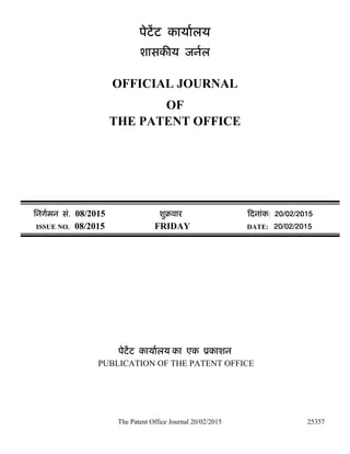The Patent Office Journal 20/02/2015 25357
पेटेंट कायालय
शासक य जनल
OFFICIAL JOURNAL
OF
THE PATENT OFFICE
िनगमन सं. 08/2015 शुबवार दनांक: 20/02/2015
ISSUE NO. 08/2015 FRIDAY DATE: 20/02/2015
पेटेंट कायालय का एक ूकाशन
PUBLICATION OF THE PATENT OFFICE
 