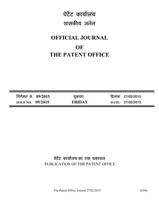 The Patent Office Journal 27/02/2015 26366
पेटेंट कायालय
शासक य जनल
OFFICIAL JOURNAL
OF
THE PATENT OFFICE
िनगमन सं. 09/2015 शुबवार दनांक: 27/02/2015
ISSUE NO. 09/2015 FRIDAY DATE: 27/02/2015
पेटेंट कायालय का एक ूकाशन
PUBLICATION OF THE PATENT OFFICE
 