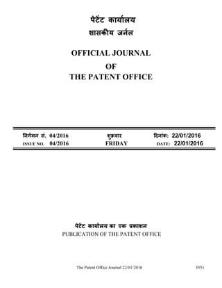 The Patent Office Journal 22/01/2016 3551
पेटेंट कार्ाालर्
शासकीर् जर्ाल
OFFICIAL JOURNAL
OF
THE PATENT OFFICE
नर्र्ामर् सं. 04/2016 शुक्रवार दिर्ांक: 22/01/2016
ISSUE NO. 04/2016 FRIDAY DATE: 22/01/2016
पेटेंट कार्ाालर् का एक प्रकाशर्
PUBLICATION OF THE PATENT OFFICE
 