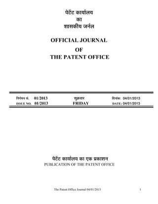 ¯Öê™ëü™ü úÖµÖÖÔ»ÖµÖ
                                              úÖ
                                    ¿ÖÖÃÖúßµÖ •Ö−ÖÔ»Ö

                            OFFICIAL JOURNAL
                                   OF
                            THE PATENT OFFICE




×−ÖÖÔ´Ö−Ö ÃÖÓ.   01/2013                   ¿ÖãÎú¾ÖÖ¸ü               ×¤ü−ÖÖÓú: 04/01/2013
ISSUE NO.         01/2013                  FRIDAY                     DATE: 04/01/2013




                            ¯Öê™ëü™ü úÖµÖÖÔ»ÖµÖ úÖ ‹ú ¯ÖÏúÖ¿Ö−Ö
                       PUBLICATION OF THE PATENT OFFICE




                             The Patent Office Journal 04/01/2013                         1
 
