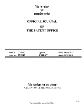 ¯Öê™ëü™ü úÖµÖÖÔ»ÖµÖ
                                              úÖ
                                    ¿ÖÖÃÖúßµÖ •Ö−ÖÔ»Ö

                            OFFICIAL JOURNAL
                                   OF
                            THE PATENT OFFICE




×−ÖÖÔ´Ö−Ö ÃÖÓ.   27/2012                   ¿ÖãÎú¾ÖÖ¸ü               ×¤ü−ÖÖÓú: 06/07/2012
ISSUE NO.         27/2012                  FRIDAY                     DATE: 06/07/2012




                            ¯Öê™ëü™ü úÖµÖÖÔ»ÖµÖ úÖ ‹ú ¯ÖÏúÖ¿Ö−Ö
                       PUBLICATION OF THE PATENT OFFICE




                                                                                              9970
                              The Patent Office Journal 06/07/2012
 