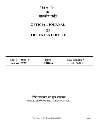 ¯Öê™ëü™ü úÖµÖÖÔ»ÖµÖ
                                              úÖ
                                    ¿ÖÖÃÖúßµÖ •Ö−ÖÔ»Ö

                            OFFICIAL JOURNAL
                                   OF
                            THE PATENT OFFICE




×−ÖÖÔ´Ö−Ö ÃÖÓ.   22/2012                   ¿ÖãÎú¾ÖÖ¸ü               ×¤ü−ÖÖÓú: 01/06/2012
ISSUE NO.         22/2012                 FRIDAY                      DATE: 01/06/2012




                            ¯Öê™ëü™ü úÖµÖÖÔ»ÖµÖ úÖ ‹ú ¯ÖÏúÖ¿Ö−Ö
                       PUBLICATION OF THE PATENT OFFICE




                            The Patent Office Journal 01/06/2012                              8466
 