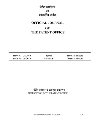 The Patent Office Journal 21/06/2013 13429
¯Öê™ëü™ü úÖµÖÖÔ»ÖµÖ
úÖ
¿ÖÖÃÖúßµÖ •Ö­ÖÔ»Ö
OFFICIAL JOURNAL
OF
THE PATENT OFFICE
×­ÖÖÔ´Ö­Ö ÃÖÓ. 25/2013 ¿ÖãÎú¾ÖÖ¸ü ×¤ü­ÖÖÓú: 21/06/2013
ISSUE NO. 25/2013 FRIDAY DATE: 21/06/2013
¯Öê™ëü™ü úÖµÖÖÔ»ÖµÖ úÖ ‹ú ¯ÖÏúÖ¿Ö­Ö
PUBLICATION OF THE PATENT OFFICE
 