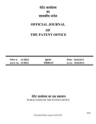 ¯Öê™ëü™ü úÖµÖÖÔ»ÖµÖ
                                              úÖ
                                    ¿ÖÖÃÖúßµÖ •Ö−ÖÔ»Ö

                            OFFICIAL JOURNAL
                                   OF
                            THE PATENT OFFICE




×−ÖÖÔ´Ö−Ö ÃÖÓ.   11/2012                   ¿ÖãÎú¾ÖÖ¸ü               ×¤ü−ÖÖÓú: 16/03/2012
ISSUE NO.         11/2012                 FRIDAY                      DATE: 16/03/2012




                            ¯Öê™ëü™ü úÖµÖÖÔ»ÖµÖ úÖ ‹ú ¯ÖÏúÖ¿Ö−Ö
                       PUBLICATION OF THE PATENT OFFICE




                                                                                              4304
                              The Patent Office Journal 16/03/2012
 
