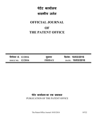 The Patent Office Journal 18/03/2016 10722
पेटेंट कार्ाालर्
शासकीर् जर्ाल
OFFICIAL JOURNAL
OF
THE PATENT OFFICE
नर्र्ामर् सं. 12/2016 शुक्रवार दिर्ांक: 18/03/2016
ISSUE NO. 12/2016 FRIDAY DATE: 18/03/2016
पेटेंट कार्ाालर् का एक प्रकाशर्
PUBLICATION OF THE PATENT OFFICE
 