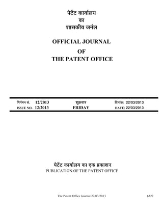 ¯Öê™ëü™ü úÖµÖÖÔ»ÖµÖ
                                              úÖ
                                    ¿ÖÖÃÖúßµÖ •Ö−ÖÔ»Ö

                            OFFICIAL JOURNAL
                                   OF
                            THE PATENT OFFICE




×−ÖÖÔ´Ö−Ö ÃÖÓ.   12/2013                  ¿ÖãÎú¾ÖÖ¸ü                ×¤ü−ÖÖÓú: 22/03/2013
ISSUE NO.         12/2013                FRIDAY                       DATE: 22/03/2013




                            ¯Öê™ëü™ü úÖµÖÖÔ»ÖµÖ úÖ ‹ú ¯ÖÏúÖ¿Ö−Ö
                       PUBLICATION OF THE PATENT OFFICE




                              The Patent Office Journal 22/03/2013                            6522
 