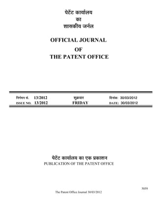 ¯Öê™ëü™ü úÖµÖÖÔ»ÖµÖ
                                              úÖ
                                    ¿ÖÖÃÖúßµÖ •Ö−ÖÔ»Ö

                            OFFICIAL JOURNAL
                                   OF
                            THE PATENT OFFICE




×−ÖÖÔ´Ö−Ö ÃÖÓ.   13/2012                   ¿ÖãÎú¾ÖÖ¸ü               ×¤ü−ÖÖÓú: 30/03/2012
ISSUE NO.         13/2012                  FRIDAY                     DATE: 30/03/2012




                            ¯Öê™ëü™ü úÖµÖÖÔ»ÖµÖ úÖ ‹ú ¯ÖÏúÖ¿Ö−Ö
                       PUBLICATION OF THE PATENT OFFICE




                                                                                              5059
                              The Patent Office Journal 30/03/2012
 