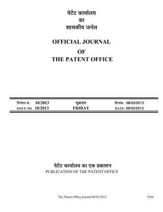 ¯Öê™ëü™ü úÖµÖÖÔ»ÖµÖ
                                              úÖ
                                    ¿ÖÖÃÖúßµÖ •Ö−ÖÔ»Ö

                            OFFICIAL JOURNAL
                                   OF
                            THE PATENT OFFICE




×−ÖÖÔ´Ö−Ö ÃÖÓ.   10/2013                  ¿ÖãÎú¾ÖÖ¸ü                ×¤ü−ÖÖÓú: 08/03/2013
ISSUE NO.         10/2013               FRIDAY                        DATE: 08/03/2013




                            ¯Öê™ëü™ü úÖµÖÖÔ»ÖµÖ úÖ ‹ú ¯ÖÏúÖ¿Ö−Ö
                       PUBLICATION OF THE PATENT OFFICE




                              The Patent Office Journal 08/03/2013                            5584
 