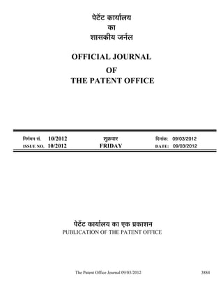 ¯Öê™ëü™ü úÖµÖÖÔ»ÖµÖ
                                              úÖ
                                    ¿ÖÖÃÖúßµÖ •Ö−ÖÔ»Ö

                            OFFICIAL JOURNAL
                                   OF
                            THE PATENT OFFICE




×−ÖÖÔ´Ö−Ö ÃÖÓ.   10/2012                  ¿ÖãÎú¾ÖÖ¸ü                ×¤ü−ÖÖÓú: 09/03/2012
ISSUE NO.         10/2012                FRIDAY                       DATE: 09/03/2012




                            ¯Öê™ëü™ü úÖµÖÖÔ»ÖµÖ úÖ ‹ú ¯ÖÏúÖ¿Ö−Ö
                       PUBLICATION OF THE PATENT OFFICE




                            The Patent Office Journal 09/03/2012                              3884
 