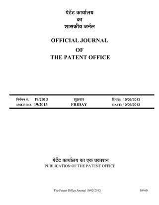 The Patent Office Journal 10/05/2013 10460
¯Öê™ëü™ü úÖµÖÖÔ»ÖµÖ
úÖ
¿ÖÖÃÖúßµÖ •Ö−ÖÔ»Ö
OFFICIAL JOURNAL
OF
THE PATENT OFFICE
×−ÖÖÔ´Ö−Ö ÃÖÓ. 19/2013 ¿ÖãÎú¾ÖÖ¸ü ×¤ü−ÖÖÓú: 10/05/2013
ISSUE NO. 19/2013 FRIDAY DATE: 10/05/2013
¯Öê™ëü™ü úÖµÖÖÔ»ÖµÖ úÖ ‹ú ¯ÖÏúÖ¿Ö−Ö
PUBLICATION OF THE PATENT OFFICE
 