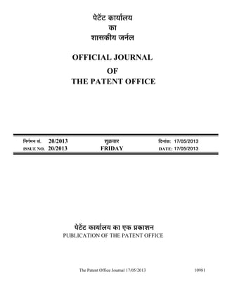 The Patent Office Journal 17/05/2013 10981
¯Öê ëü ü úÖµÖÖÔ»ÖµÖ
úÖ
¿ÖÖÃÖúßµÖ Ö­ÖÔ»Ö
OFFICIAL JOURNAL
OF
THE PATENT OFFICE
×­ÖÖÔ´Ö­Ö ÃÖÓ. 20/2013 ¿ÖãÎú¾ÖÖ¸ü ×¤ü­ÖÖÓú: 17/05/2013
ISSUE NO. 20/2013 FRIDAY DATE: 17/05/2013
¯Öê ëü ü úÖµÖÖÔ»ÖµÖ úÖ ú ¯ÖÏúÖ¿Ö­Ö
PUBLICATION OF THE PATENT OFFICE
 