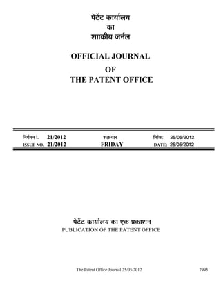 ¯Öê™ëü™ü úÖµÖÖÔ»ÖµÖ
                                             úÖ
                                    ¿ÖÖÖúßµÖ •Ö−ÖÔ»Ö

                           OFFICIAL JOURNAL
                                  OF
                           THE PATENT OFFICE




×−ÖÖÔ´Ö−Ö ÖÓ.   21/2012                  ¿ÖÎú¾ÖÖ¸ü                 ×ü−ÖÖÓú:   25/05/2012
ISSUE NO.        21/2012                 FRIDAY                      DATE:       25/05/2012




                           ¯Öê™ëü™ü úÖµÖÖÔ»ÖµÖ úÖ ‹ú ¯ÖÏúÖ¿Ö−Ö
                      PUBLICATION OF THE PATENT OFFICE




                            The Patent Office Journal 25/05/2012                              7995
 