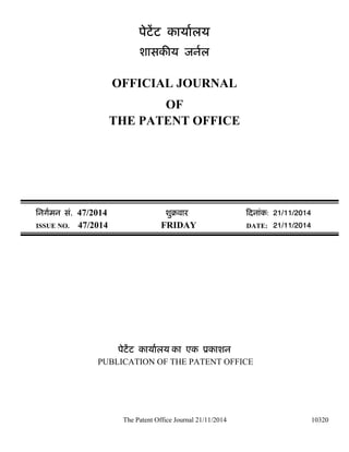 The Patent Office Journal 21/11/2014 
10320 
पेटेंट काया[लय 
शासकȧय जन[ल 
OFFICIAL JOURNAL 
OF 
THE PATENT OFFICE 
िनग[मन सं. 47/2014 शुबवारü Ǒदनांक: 21/11/2014 
ISSUE NO. 47/2014 FRIDAY DATE: 21/11/2014 
पेटेंट काया[लय का एक ूकाशन 
PUBLICATION OF THE PATENT OFFICE 
 