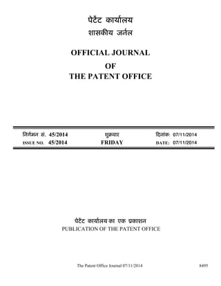The Patent Office Journal 07/11/2014 
8495 
पेटेंट काया[लय 
शासकȧय जन[ल 
OFFICIAL JOURNAL 
OF 
THE PATENT OFFICE 
िनग[मन सं. 45/2014 शुबवारü Ǒदनांक: 07/11/2014 
ISSUE NO. 45/2014 FRIDAY DATE: 07/11/2014 
पेटेंट काया[लय का एक ूकाशन 
PUBLICATION OF THE PATENT OFFICE 
 