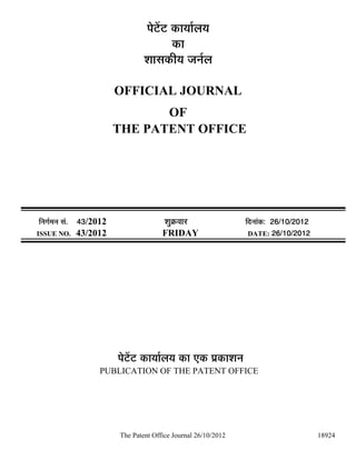 ¯Öê™ëü™ü úÖµÖÖÔ»ÖµÖ
                                             úÖ
                                   ¿ÖÖÃÖúßµÖ •Ö−ÖÔ»Ö

                           OFFICIAL JOURNAL
                                  OF
                           THE PATENT OFFICE




 ×−ÖÖÔ´Ö−Ö ÃÖÓ. 43/2012                  ¿ÖãÎú¾ÖÖ¸ü                ×¤ü−ÖÖÓú: 26/10/2012
ISSUE NO. 43/2012                        FRIDAY                       DATE: 26/10/2012




                           ¯Öê™ëü™ü úÖµÖÖÔ»ÖµÖ úÖ ‹ú ¯ÖÏúÖ¿Ö−Ö
                     PUBLICATION OF THE PATENT OFFICE




                           The Patent Office Journal 26/10/2012                              18924
 
