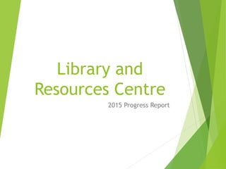 Library and
Resources Centre
2015 Progress Report
 