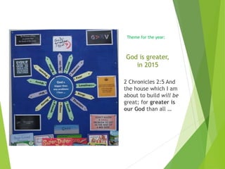 2 Chronicles 2:5 And
the house which I am
about to build will be
great; for greater is
our God than all …
God is greater,
in 2015
Theme for the year:
 
