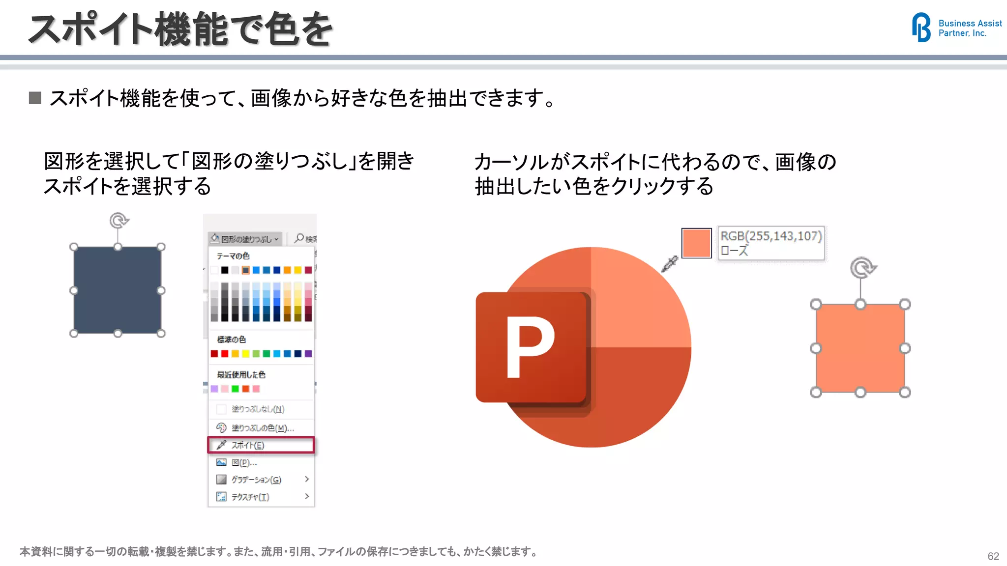本資料に関する一切の転載・複製を禁じます。また、流用・引用、ファイルの保存につきましても、かたく禁じます。本資料に関する一切の転載・複製を禁じます。また、流用・引用、ファイルの保存につきましても、かたく禁じます。 62
スポイト機能で色を
◼ スポイト機能を使って、画像から好きな色を抽出できます。
図形を選択して「図形の塗りつぶし」を開き
スポイトを選択する
カーソルがスポイトに代わるので、画像の
抽出したい色をクリックする
 