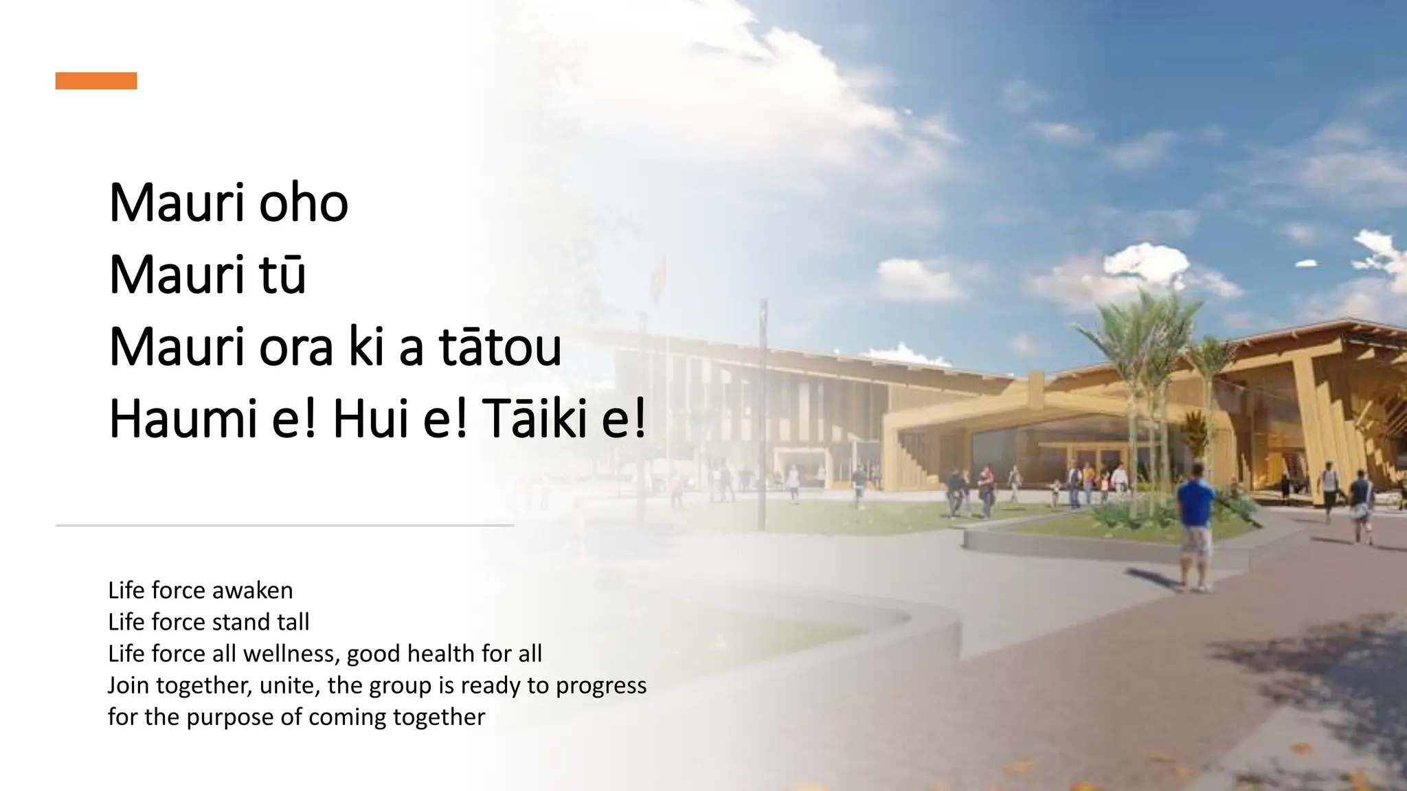 Mauri oho
Mauri tū
Mauri ora ki a tātou
Haumi e! Hui e! Tāiki e!
Life force awaken
Life force stand tall
Life force all wellness, good health for all
Join together, unite, the group is ready to progress
for the purpose of coming together
 