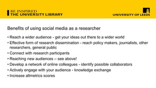 Benefits of using social media as a researcher
• Reach a wider audience - get your ideas out there to a wider world
• Effe...