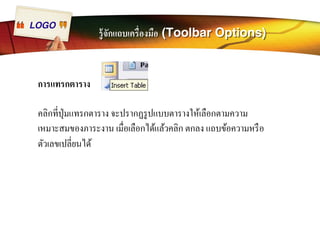 LOGO รู้จักแถบเครืÉองมือ (Toolbar Options) 
การแทรกตาราง 
คลิกทÉีปุ่มแทรกตาราง จะปรากฏรูปแบบตารางให้เลือกตามความ 
เหมาะสมของภาระงาน เมืÉอเลือกได้แล้วคลิก ตกลง แถบข้อความหรือ 
ตัวเลขเปลีÉยนได้ 
 