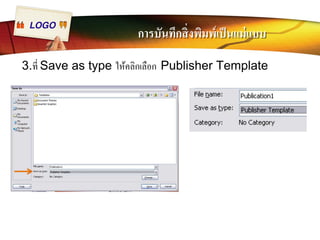 LOGO การบันทึกสิÉงพิมพ์เป็นแม่แบบ 
3.ทีÉ Save as type ให้คลิกเลือก Publisher Template 
 