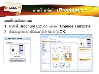 LOGO การสร้างแผ่นพับ (Brochure) 
การเปลีÉยนตัวเลือกแผ่นพับ 
1. ให้คลิกทีÉ Brochure Option แล้วเลือก Change Template 
2. เมืÉอเลือกรูปแบบใหม่ทีÉต้องการได้แล้ว ให้คลิกปุ่ม OK 
 