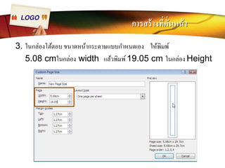 LOGO การสร้างทีÉคัÉนหน้า 
3. ในกล่องโต้ตอบ ขนาดหน้ากระดาษแบบกำหนดเอง ให้พิมพ์ 
5.08 cmในกล่อง width แล้วพิมพ์ 19.05 cm ในกล่อง Height 
 
