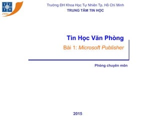 Trường ĐH Khoa Học Tự Nhiên Tp. Hồ Chí Minh
TRUNG TÂM TIN HỌC
2015
Tin Học Văn Phòng
Bài 1: Microsoft Publisher
Phòng chuyên môn
 