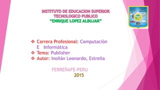  Carrera Profesional: Computación
E Informática
 Tema: Publisher
 Autor: Inoñán Leonardo, Estrella
FERREÑAFE-PERU
 