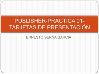 PUBLISHER-PRACTICA 01TARJETAS DE PRESENTACIÓN
ERNESTO SERNA GARCIA

 