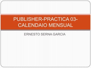 PUBLISHER-PRACTICA 03CALENDAIO MENSUAL
ERNESTO SERNA GARCIA

 