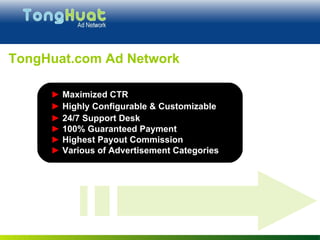 TongHuat.com Ad Network ►   Maximized CTR  ►   Highly Configurable & Customizable ►   24/7 Support Desk ►   100% Guaranteed Payment ►   Highest Payout Commission ►   Various of Advertisement Categories 