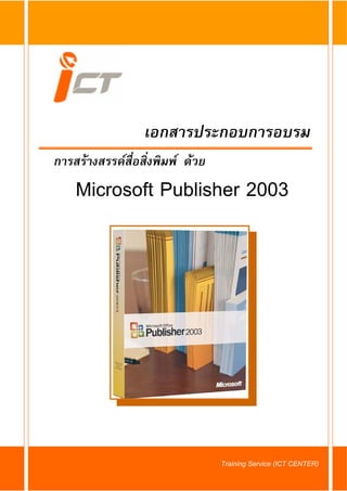 เอกสารประกอบการอบรม
การสรางสรรคสื่อสิ่งพิมพ ดวย
    Microsoft Publisher 2003




               Microsoft Office Publisher 2003
                                       Training Service (ICT CENTER)
 