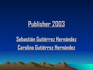 Publisher 2003

Sebastián Gutiérrez Hernández
 Carolina Gutiérrez Hernández
 
