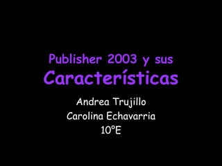 Publisher 2003 y sus
Características
    Andrea Trujillo
  Carolina Echavarria
         10°E
 