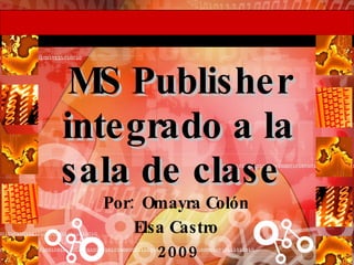 MS Publisher integrado a la sala de clase  Por:  Omayra Colón  Elsa Castro  2009 