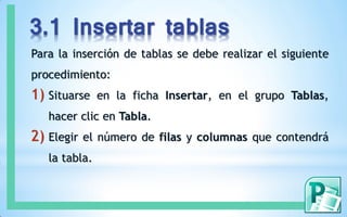 3.1 Insertar tablas
Para la inserción de tablas se debe realizar el siguiente
procedimiento:
1) Situarse en la ficha Insertar, en el grupo Tablas,
hacer clic en Tabla.
2) Elegir el número de filas y columnas que contendrá
la tabla.
 