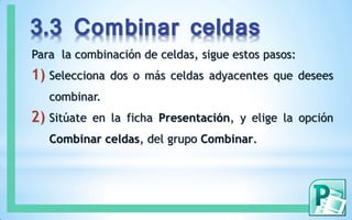 3.3 Combinar celdas
Para la combinación de celdas, sigue estos pasos:
1) Selecciona dos o más celdas adyacentes que desees
combinar.
2) Sitúate en la ficha Presentación, y elige la opción
Combinar celdas, del grupo Combinar.
 