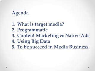 Agenda
1. What is target media?
2. Programmatic
3. Content Marketing & Native Ads
4. Using Big Data
5. To be succeed in Me...
