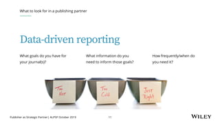 Publisher as Strategic Partner| ALPSP October 2019 11
What to look for in a publishing partner
What goals do you have for
...